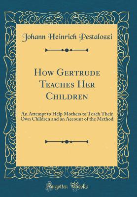 Download How Gertrude Teaches Her Children: An Attempt to Help Mothers to Teach Their Own Children and an Account of the Method (Classic Reprint) - Johann Heinrich Pestalozzi file in ePub