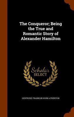 Read The Conqueror; Being the True and Romantic Story of Alexander Hamilton - Gertrude Atherton | PDF
