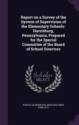 Download Report on a Survey of the System of Supervision of the Elementary Schools-Harrisburg, Pennsylvania, Prepared for the Special Committee of the Board of School Directors - New York Bureau of Municipal Research and Training | ePub