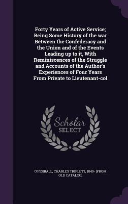 Read online Forty Years of Active Service; Being Some History of the War Between the Confederacy and the Union and of the Events Leading Up to It, with Reminiscences of the Struggle and Accounts of the Author's Experiences of Four Years from Private to Lieutenant-Col - Charles Triplett 1840- [Fro O'Ferrall | ePub