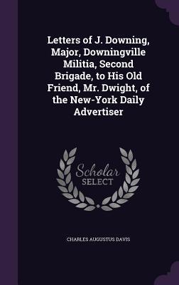 Read Letters of J. Downing, Major, Downingville Militia, Second Brigade, to His Old Friend, Mr. Dwight, of the New-York Daily Advertiser - Charles Augustus Davis | ePub