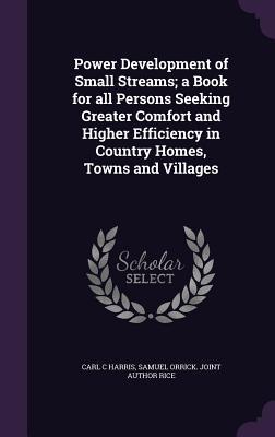 Read Power Development of Small Streams; A Book for All Persons Seeking Greater Comfort and Higher Efficiency in Country Homes, Towns and Villages - Carl C. Harris | ePub