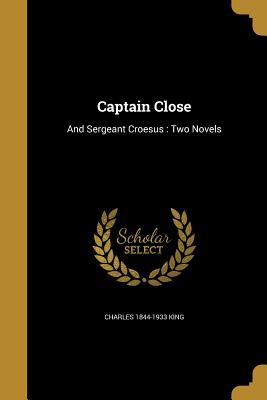 Read online Captain Close: And Sergeant Croesus: Two Novels - Charles King | PDF