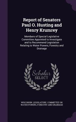 Download Report of Senators Paul O. Husting and Henry Krumrey: Members of Special Legislative Committee Appointed to Investigate and to Recommend Legislation Relating to Water Powers, Forestry and Drainage - Wisconsin Legislature Committee on Wat file in PDF