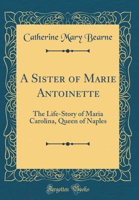 Read online A Sister of Marie Antoinette: The Life-Story of Maria Carolina, Queen of Naples (Classic Reprint) - Catherine Mary Bearne | ePub