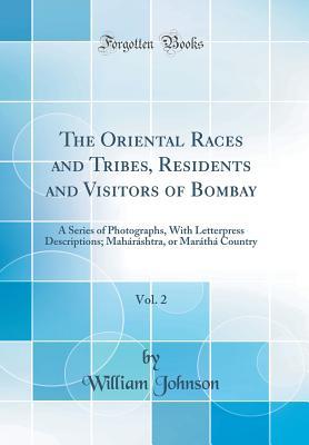 Read The Oriental Races and Tribes, Residents and Visitors of Bombay, Vol. 2: A Series of Photographs, with Letterpress Descriptions; Mah�r�shtra, or Mar�th� Country (Classic Reprint) - William Johnson file in PDF