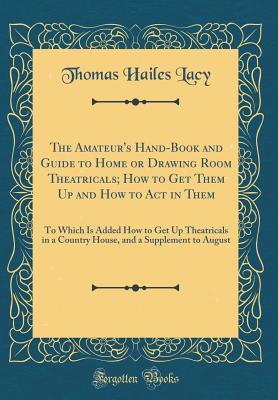 Download The Amateur's Hand-Book and Guide to Home or Drawing Room Theatricals; How to Get Them Up and How to Act in Them: To Which Is Added How to Get Up Theatricals in a Country House, and a Supplement to August (Classic Reprint) - Thomas Hailes Lacy | ePub
