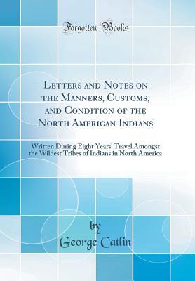 Download Letters and Notes on the Manners, Customs, and Condition of the North American Indians: Written During Eight Years' Travel Amongst the Wildest Tribes of Indians in North America (Classic Reprint) - George Catlin file in PDF