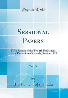 Read Sessional Papers, Vol. 27: Fifth Session of the Twelfth Parliament of the Dominion of Canada, Session 1915 (Classic Reprint) - Parliament of Canada | ePub