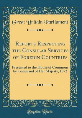 Download Reports Respecting the Consular Services of Foreign Countries: Presented to the House of Commons by Command of Her Majesty, 1872 (Classic Reprint) - Great Britain Parliament file in ePub