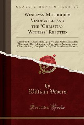 Read Wesleyan Methodism Vindicated, and the christian Witness Refuted: A Reply to the Attacks Made Upon Wesleyan Methodism and Its Ministers in That Publication, in Two Letters, Addressed to the Editor, the Rev. J. Campbell, D. D.; With Introductory Remarks - William Vevers file in ePub