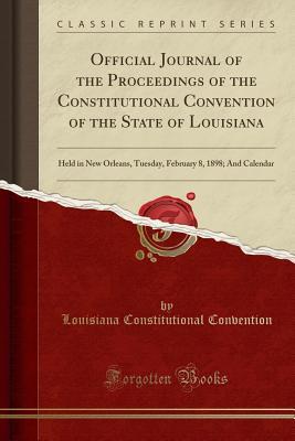 Read online Official Journal of the Proceedings of the Constitutional Convention of the State of Louisiana: Held in New Orleans, Tuesday, February 8, 1898; And Calendar (Classic Reprint) - Louisiana Constitutional Convention | PDF