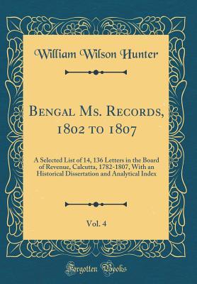 Read online Bengal Ms. Records, 1802 to 1807, Vol. 4: A Selected List of 14, 136 Letters in the Board of Revenue, Calcutta, 1782-1807, with an Historical Dissertation and Analytical Index (Classic Reprint) - William Wilson Hunter file in PDF