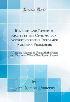 Read online Remedies and Remedial Rights by the Civil Action, According to the Reformed American Procedure: A Treatise Adapted to Use in All the States and Territories Where That System Prevails (Classic Reprint) - John Norton Pomeroy | ePub