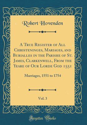 Download A True Register of All Christeninges, Mariages, and Burialles in the Parishe of St. James, Clarkenwell, from the Yeare of Our Lorde God 1551, Vol. 3: Marriages, 1551 to 1754 (Classic Reprint) - Robert Hovenden file in PDF