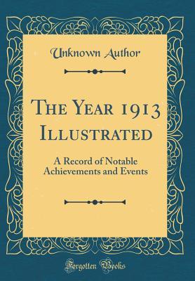 Read The Year 1913 Illustrated: A Record of Notable Achievements and Events (Classic Reprint) - Unknown file in PDF