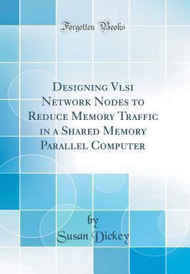 Read online Designing VLSI Network Nodes to Reduce Memory Traffic in a Shared Memory Parallel Computer (Classic Reprint) - Susan Dickey | PDF