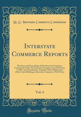 Read Interstate Commerce Reports, Vol. 4: Decisions and Proceedings of the Interstate Commerce Commission Under the Interstate Commerce Act of February 4, 1887, and Amendments, Together with All Decisions of the Courts Relating to Interstate Commerce, with Not - U.S. Interstate Commerce Commission file in PDF
