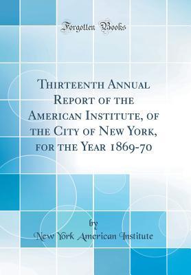 Download Thirteenth Annual Report of the American Institute, of the City of New York, for the Year 1869-70 (Classic Reprint) - New York American Institute file in PDF