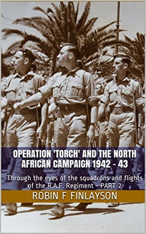 Read online Operation 'Torch' and the North African Campaign 1942 - 43: Through the eyes of the squadrons and flights of the R.A.F. Regiment - PART 2 (Part 2 of 2) - Robin F. Finlayson | PDF