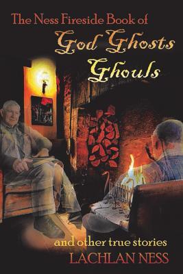 Read online The Ness Fireside Book of God Ghosts Ghouls and Other True Stories - Lachlan Ness file in PDF