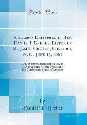 Read online A Sermon Delivered by Rev. Daniel I. Dreher, Pastor of St. James' Church, Concord, N. C., June 13, 1861: Day of Humiliation and Prayer, as Per Appointment of the President of the Confederate States of America (Classic Reprint) - Daniel I Dreher | ePub