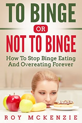 Read online To Binge Or Not To Binge: How To Stop Binge Eating And Over Eating Forever   Sticking To A Healthy Food Plan - Roy McKenzie | PDF