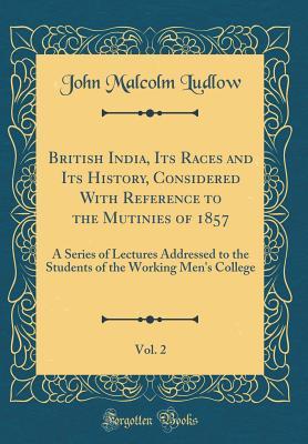 Read British India, Its Races and Its History, Considered with Reference to the Mutinies of 1857, Vol. 2: A Series of Lectures Addressed to the Students of the Working Men's College (Classic Reprint) - John Malcolm Ludlow | ePub