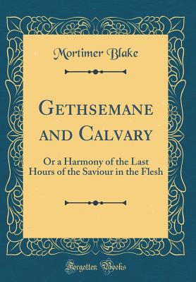 Download Gethsemane and Calvary: Or a Harmony of the Last Hours of the Saviour in the Flesh (Classic Reprint) - Mortimer Blake | ePub