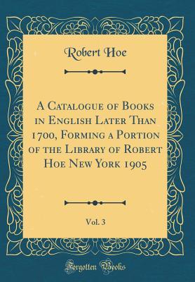 Read A Catalogue of Books in English Later Than 1700, Forming a Portion of the Library of Robert Hoe New York 1905, Vol. 3 (Classic Reprint) - Robert Hoe file in ePub