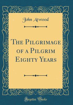 Read The Pilgrimage of a Pilgrim Eighty Years (Classic Reprint) - John Atwood | PDF