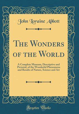 Read The Wonders of the World: A Complete Museum, Descriptive and Pictorial, of the Wonderful Phenomena and Results of Nature, Science and Art (Classic Reprint) - John Loraine Abbott | ePub