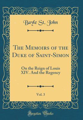 Download The Memoirs of the Duke of Saint-Simon, Vol. 3: On the Reign of Louis XIV. and the Regency (Classic Reprint) - Bayle St John | PDF
