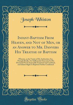 Read Infant-Baptism from Heaven, and Not of Men, or an Answer to Mr. Danvers His Treatise of Baptism: Wherein, as the Vanity of His Authorities Are, Though Briefly, Yet Sufficiently Detected; So His Doctrinal Part Is Especially Examined and Confuted, and Infan - Joseph Whiston | PDF