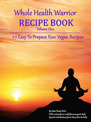 Read The Whole Health Warrior Recipe Book Volume One: 77 Easy To Prepare Raw Vegan Recipes - Mike Chaet Ph.D. file in ePub