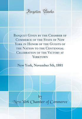 Download Banquet Given by the Chamber of Commerce of the State of New York in Honor of the Guests of the Nation to the Centennial Celebration of the Victory at Yorktown: New York, November 5th, 1881 (Classic Reprint) - New York Chamber of Commerce | PDF