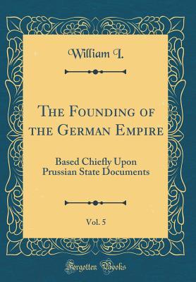 Download The Founding of the German Empire, Vol. 5: Based Chiefly Upon Prussian State Documents (Classic Reprint) - William I | ePub