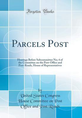 Read Parcels Post: Hearings Before Subcommittee No; 4 of the Committee on the Post-Office and Post-Roads, House of Representatives (Classic Reprint) - United States Congress House Comm Roads file in PDF