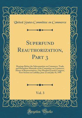 Download Superfund Reauthorization, Part 3, Vol. 3: Hearings Before the Subcommittee on Commerce, Trade, and Hazardous Materials of the Committee on Commerce, House of Representatives, One Hundred Fourth Congress, First Session on Liability; June 22 and July 18, 1 - United States Committee on Commerce file in PDF