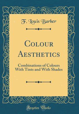 Read Colour Aesthetics: Combinations of Colours with Tints and with Shades (Classic Reprint) - F Louis Barber file in PDF