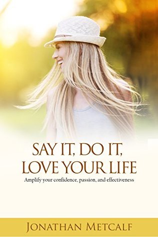 Read online Say it, Do It, Love Your Life: Amplify Your Confidence, Passion and Effectiveness - Jonathan Metcalf file in ePub