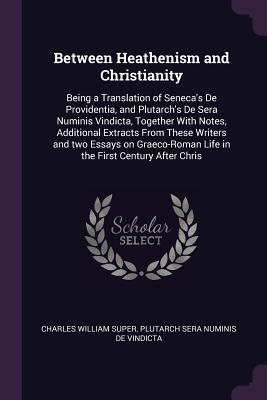 Read online Between Heathenism and Christianity: Being a Translation of Seneca's de Providentia, and Plutarch's de Sera Numinis Vindicta, Together with Notes, Additional Extracts from These Writers and Two Essays on Graeco-Roman Life in the First Century After Chris - Charles William Super file in ePub