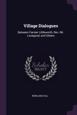 Download Village Dialogues: Between Farmer Littleworth, Rev. Mr. Lovegood, and Others - Rowland Hill file in ePub