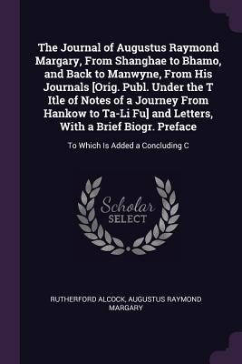Read online The Journal of Augustus Raymond Margary, from Shanghae to Bhamo, and Back to Manwyne, from His Journals [orig. Publ. Under the T Itle of Notes of a Journey from Hankow to Ta-Li Fu] and Letters, with a Brief Biogr. Preface: To Which Is Added a Concluding C - Rutherford Alcock file in PDF