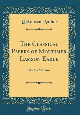 Read The Classical Papers of Mortimer Lamson Earle: With a Memoir (Classic Reprint) - Unknown file in PDF