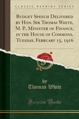 Read Budget Speech Delivered by Hon. Sir Thomas White, M. P., Minister of Finance, in the House of Commons, Tuesday, February 15, 1916 (Classic Reprint) - Thomas White file in PDF