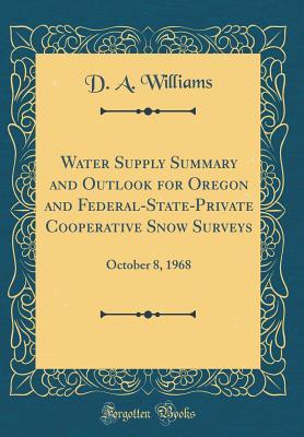 Download Water Supply Summary and Outlook for Oregon and Federal-State-Private Cooperative Snow Surveys: October 8, 1968 (Classic Reprint) - D.A. Williams | PDF