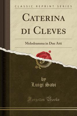 Read Caterina Di Cleves: Melodramma in Due Atti (Classic Reprint) - Luigi Savi | PDF