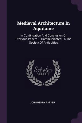 Download Medieval Architecture in Aquitaine: In Continuation and Conclusion of Previous Papers  Communicated to the Society of Antiquities - John Henry Parker file in ePub