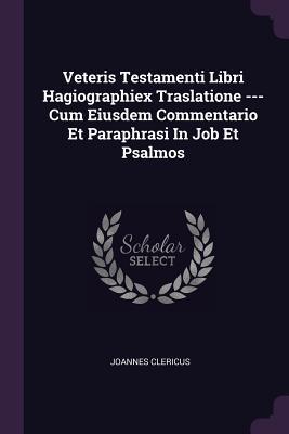 Read Veteris Testamenti Libri Hagiographiex Traslatione --- Cum Eiusdem Commentario Et Paraphrasi in Job Et Psalmos - Joannes Clericus | ePub